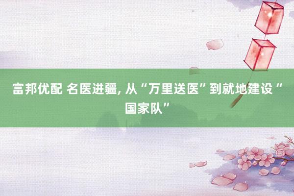 富邦优配 名医进疆, 从“万里送医”到就地建设“国家队”
