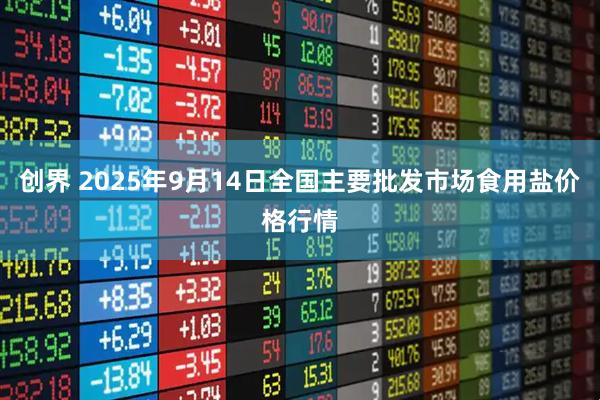 创界 2025年9月14日全国主要批发市场食用盐价格行情