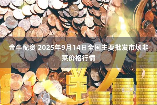 金牛配资 2025年9月14日全国主要批发市场韭菜价格行情