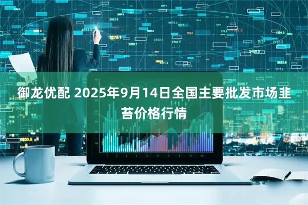 御龙优配 2025年9月14日全国主要批发市场韭苔价格行情