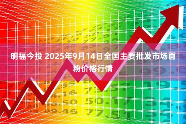 明福今投 2025年9月14日全国主要批发市场面粉价格行情