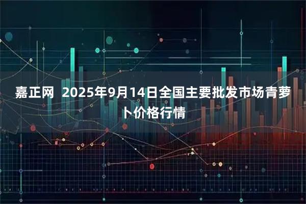 嘉正网  2025年9月14日全国主要批发市场青萝卜价格行情