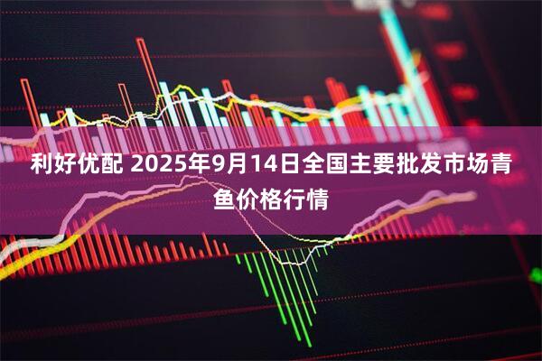 利好优配 2025年9月14日全国主要批发市场青鱼价格行情