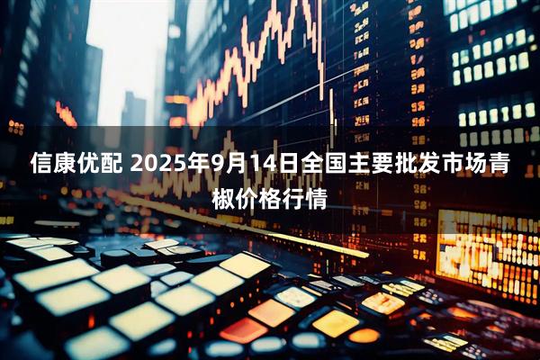 信康优配 2025年9月14日全国主要批发市场青椒价格行情