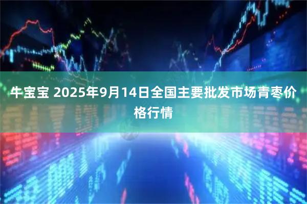 牛宝宝 2025年9月14日全国主要批发市场青枣价格行情