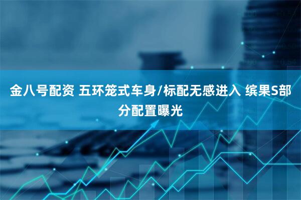 金八号配资 五环笼式车身/标配无感进入 缤果S部分配置曝光