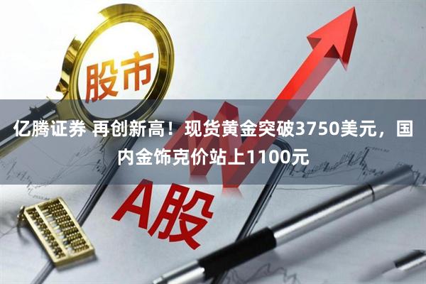 亿腾证券 再创新高！现货黄金突破3750美元，国内金饰克价站上1100元