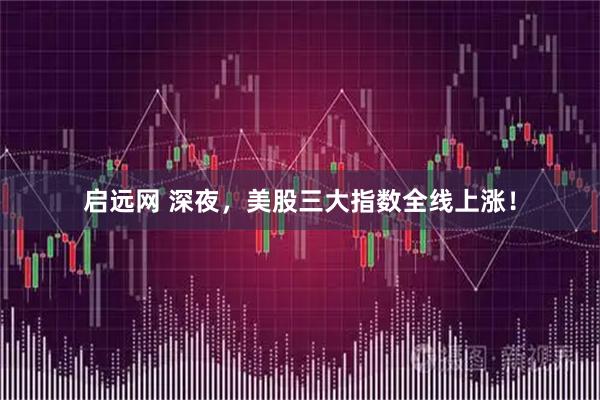 启远网 深夜，美股三大指数全线上涨！