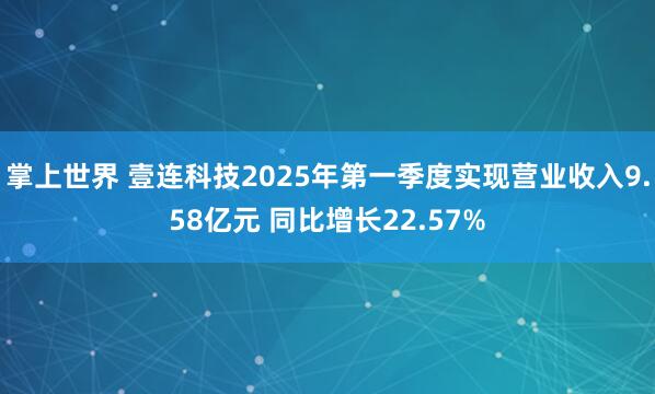 掌上世界 壹连科技2025年第一季度实现营业收入9.58亿元 同比增长22.57%