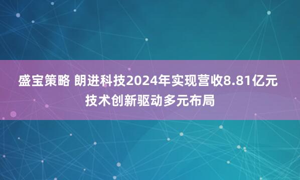 盛宝策略 朗进科技2024年实现营收8.81亿元 技术创新驱动多元布局