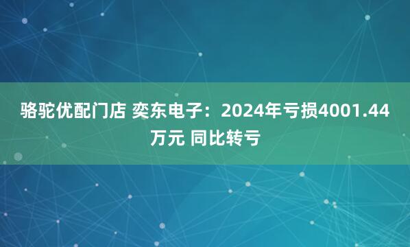 骆驼优配门店 奕东电子：2024年亏损4001.44万元 同比转亏
