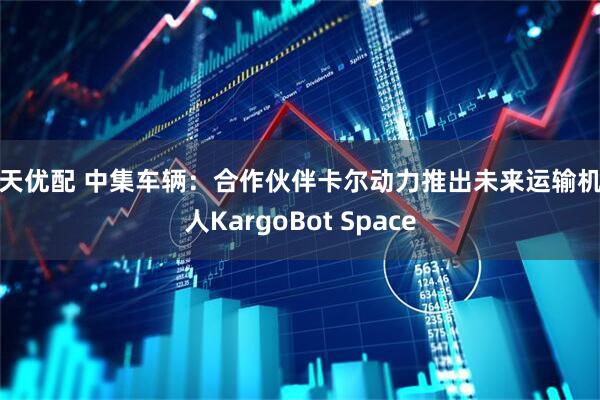 昊天优配 中集车辆：合作伙伴卡尔动力推出未来运输机器人KargoBot Space