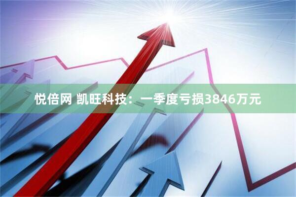 悦倍网 凯旺科技：一季度亏损3846万元