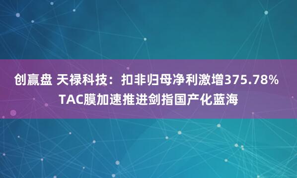 创赢盘 天禄科技：扣非归母净利激增375.78% TAC膜加速推进剑指国产化蓝海