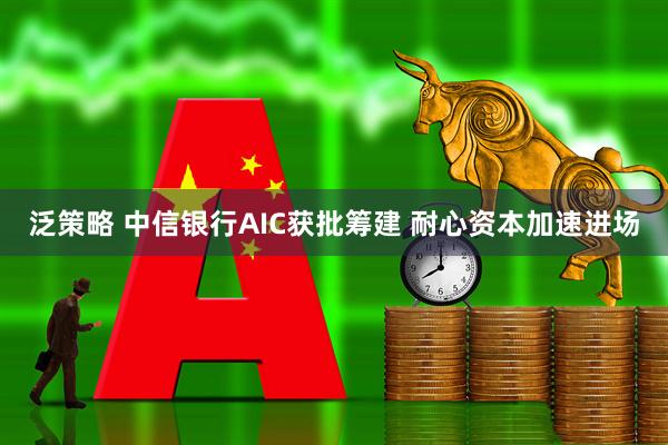 泛策略 中信银行AIC获批筹建 耐心资本加速进场
