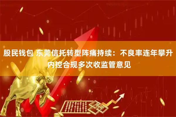 股民钱包 东莞信托转型阵痛持续：不良率连年攀升 内控合规多次收监管意见