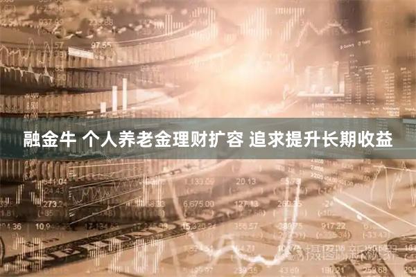 融金牛 个人养老金理财扩容 追求提升长期收益