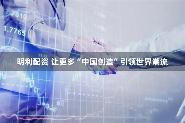 明利配资 让更多“中国创造”引领世界潮流