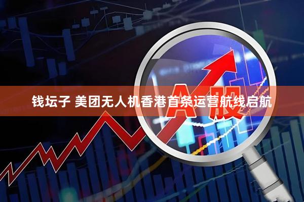 钱坛子 美团无人机香港首条运营航线启航