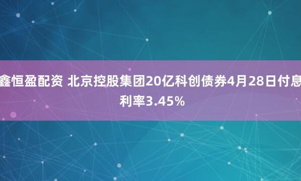 鑫恒盈配资 北京控股集团20亿科创债券4月28日付息 利率3.45%