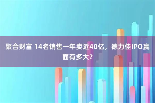 聚合财富 14名销售一年卖近40亿，德力佳IPO赢面有多大？