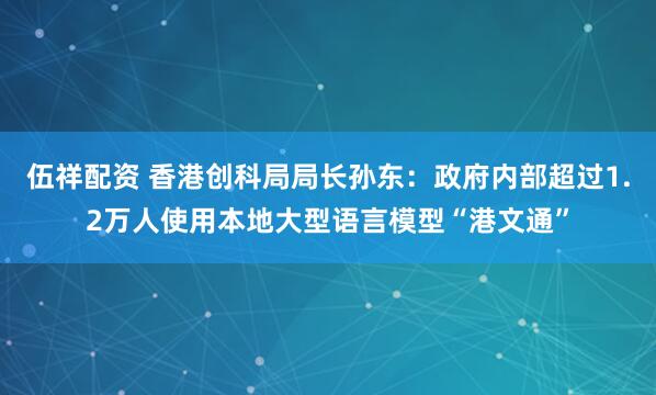 伍祥配资 香港创科局局长孙东：政府内部超过1.2万人使用本地大型语言模型“港文通”