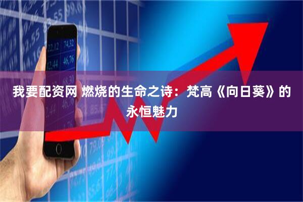 我要配资网 燃烧的生命之诗：梵高《向日葵》的永恒魅力