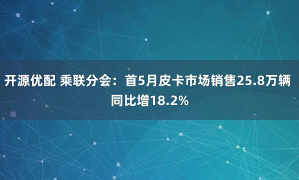 开源优配 乘联分会：首5月皮卡市场销售25.8万辆 同比增18.2%