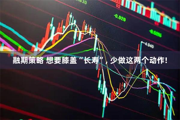 融期策略 想要膝盖“长寿”, 少做这两个动作!