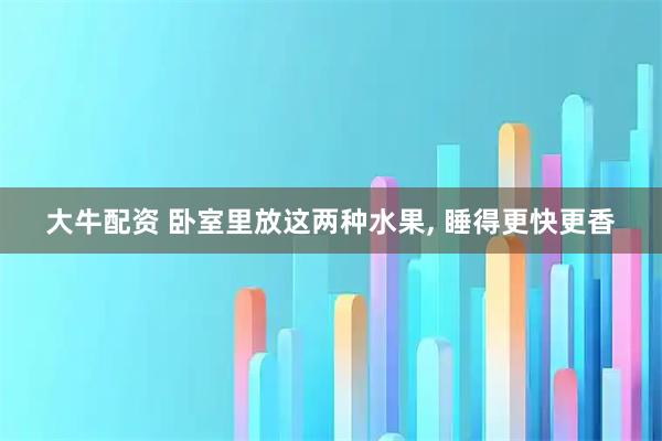 大牛配资 卧室里放这两种水果, 睡得更快更香