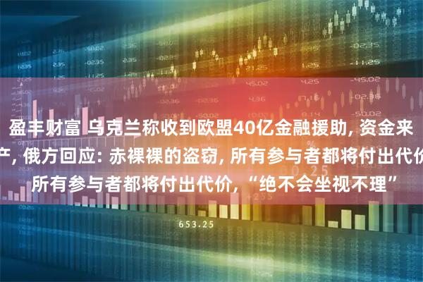 盈丰财富 乌克兰称收到欧盟40亿金融援助, 资金来自被冻结的俄罗斯资产, 俄方回应: 赤裸裸的盗窃, 所有参与者都将付出代价, “绝不会坐视不理”