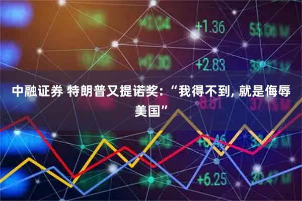 中融证券 特朗普又提诺奖: “我得不到, 就是侮辱美国”