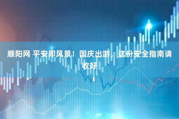 顺阳网 平安即风景！国庆出游，这份安全指南请收好