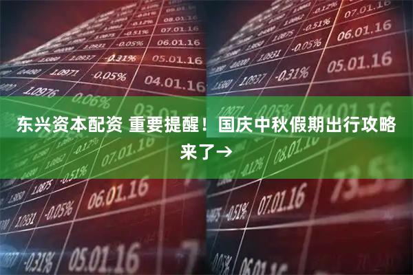 东兴资本配资 重要提醒！国庆中秋假期出行攻略来了→