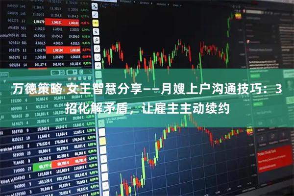 万德策略 女王智慧分享——月嫂上户沟通技巧：3招化解矛盾，让雇主主动续约