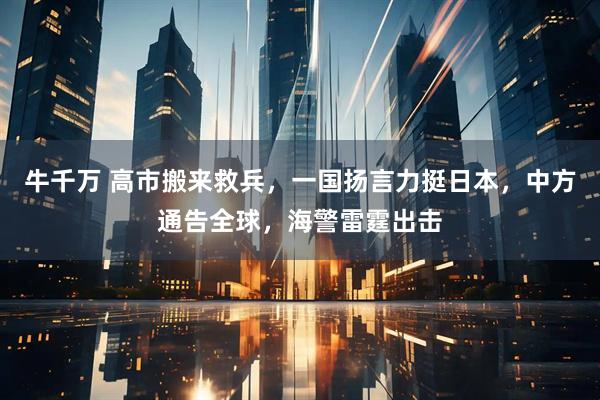 牛千万 高市搬来救兵，一国扬言力挺日本，中方通告全球，海警雷霆出击