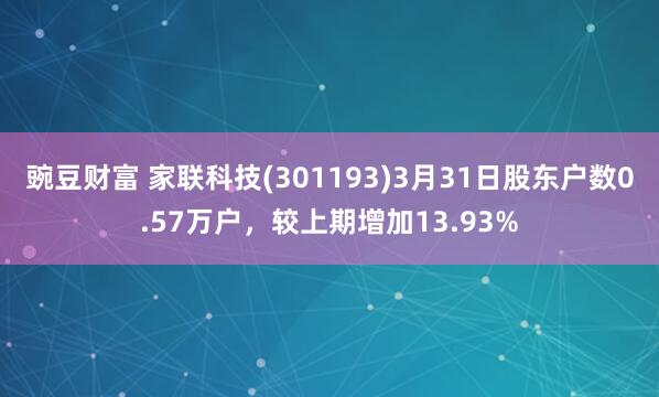 豌豆财富 家联科技(301193)3月31日股东户数0.57万户，较上期增加13.93%