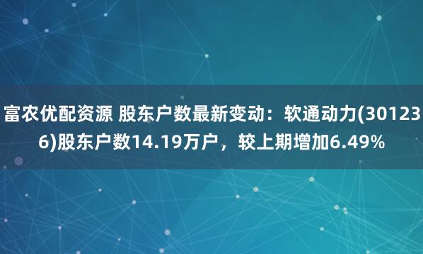 富农优配资源 股东户数最新变动：软通动力(301236)股东户数14.19万户，较上期增加6.49%