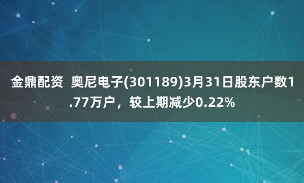 金鼎配资  奥尼电子(301189)3月31日股东户数1.77万户，较上期减少0.22%
