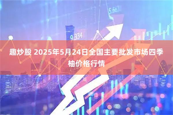 趣炒股 2025年5月24日全国主要批发市场四季柚价格行情