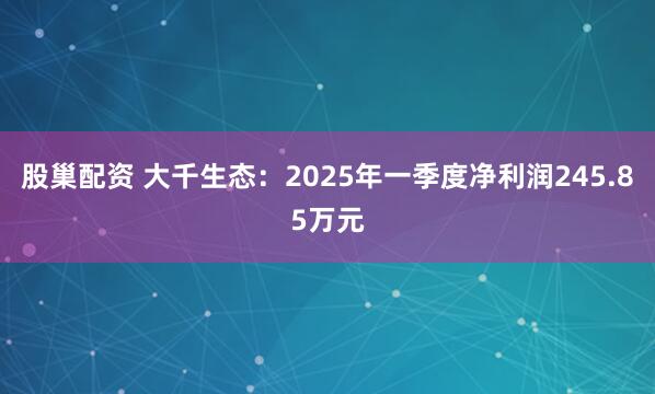 股巢配资 大千生态：2025年一季度净利润245.85万元
