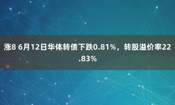 涨8 6月12日华体转债下跌0.81%，转股溢价率22.83%