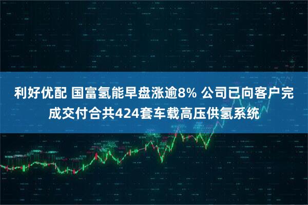 利好优配 国富氢能早盘涨逾8% 公司已向客户完成交付合共424套车载高压供氢系统