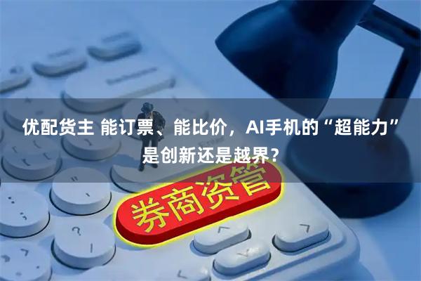 优配货主 能订票、能比价，AI手机的“超能力”是创新还是越界？