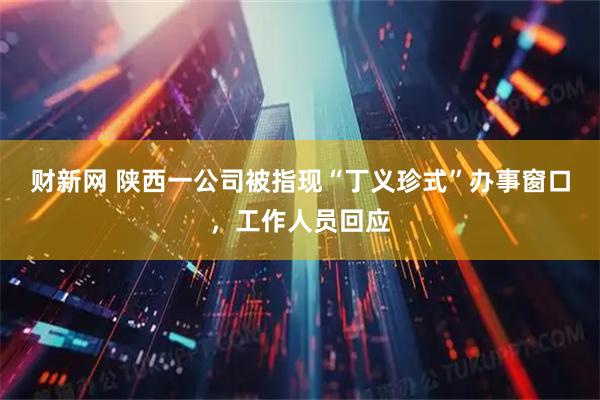 财新网 陕西一公司被指现“丁义珍式”办事窗口，工作人员回应