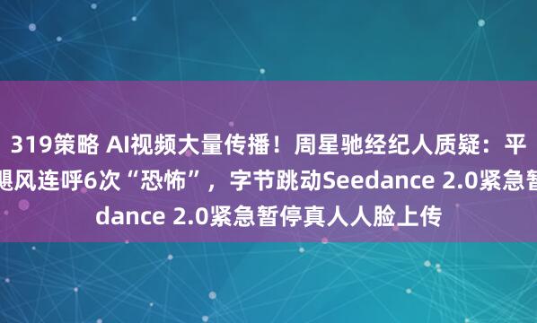 319策略 AI视频大量传播！周星驰经纪人质疑：平台不管吗？影视飓风连呼6次“恐怖”，字节跳动Seedance 2.0紧急暂停真人人脸上传