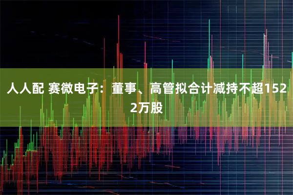 人人配 赛微电子：董事、高管拟合计减持不超1522万股