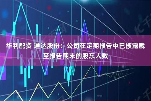 华利配资 通达股份：公司在定期报告中已披露截至报告期末的股东人数