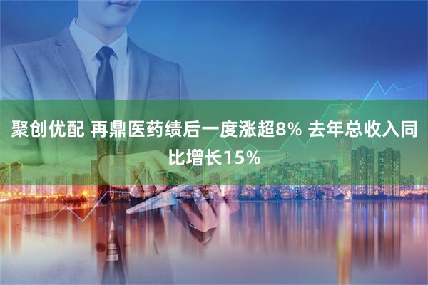 聚创优配 再鼎医药绩后一度涨超8% 去年总收入同比增长15%