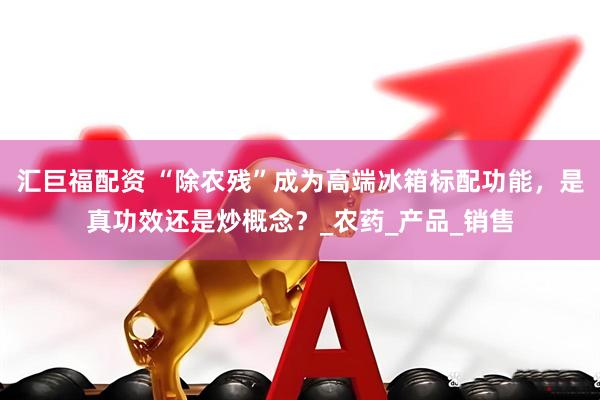 汇巨福配资 “除农残”成为高端冰箱标配功能，是真功效还是炒概念？_农药_产品_销售